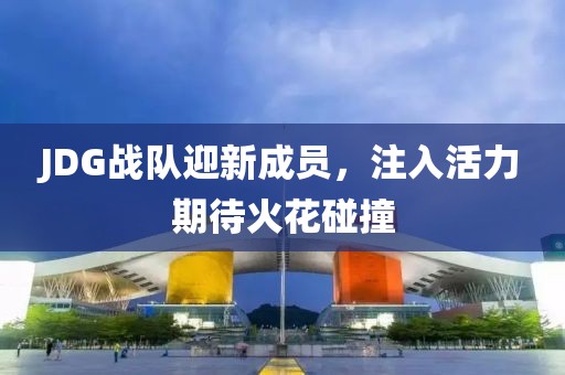 JDG战队迎新成员，注入活力期待火花碰撞