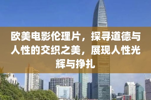 欧美电影伦理片，探寻道德与人性的交织之美，展现人性光辉与挣扎