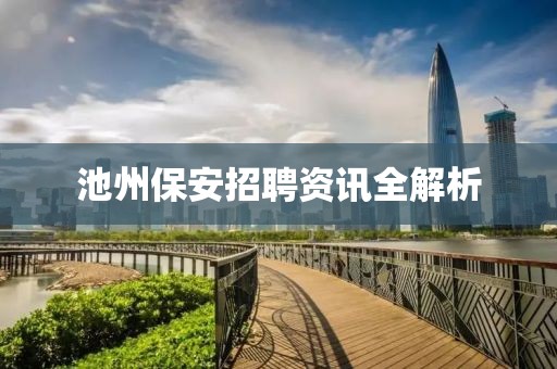池州保安招聘资讯全解析