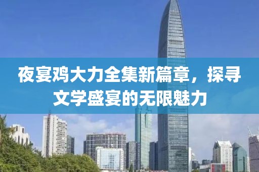 夜宴鸡大力全集新篇章，探寻文学盛宴的无限魅力