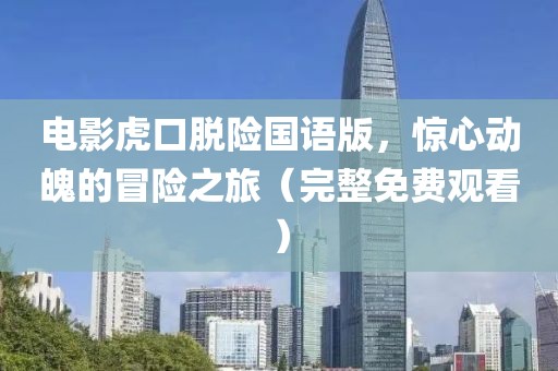 电影虎口脱险国语版，惊心动魄的冒险之旅（完整免费观看）