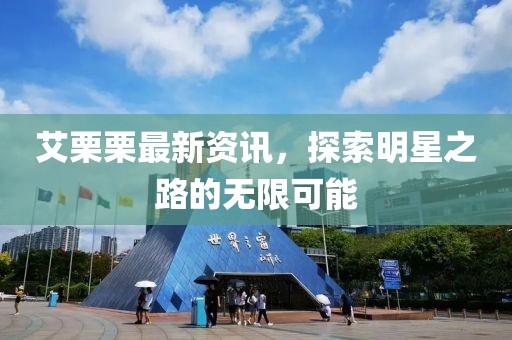 艾栗栗最新资讯，探索明星之路的无限可能