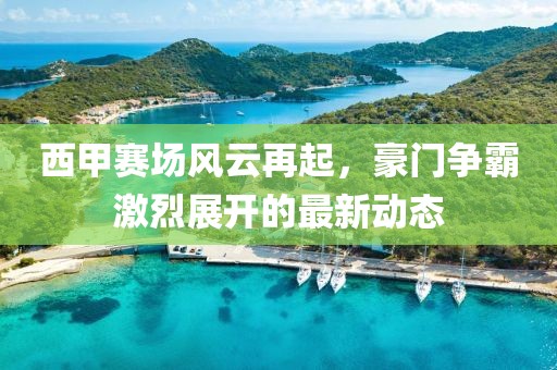 西甲赛场风云再起，豪门争霸激烈展开的最新动态