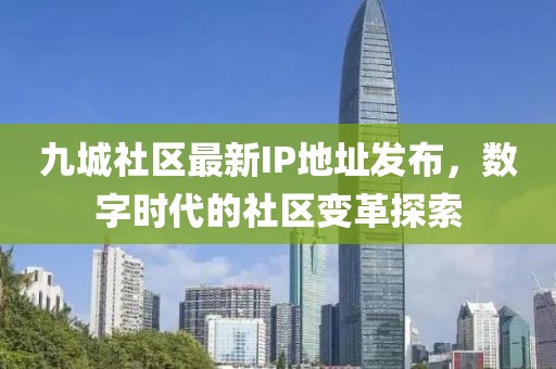 九城社区最新IP地址发布，数字时代的社区变革探索