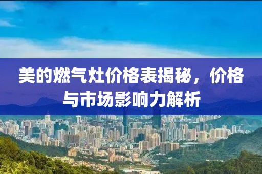 美的燃气灶价格表揭秘，价格与市场影响力解析