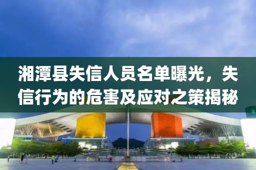 湘潭县失信人员名单曝光，失信行为的危害及应对之策揭秘