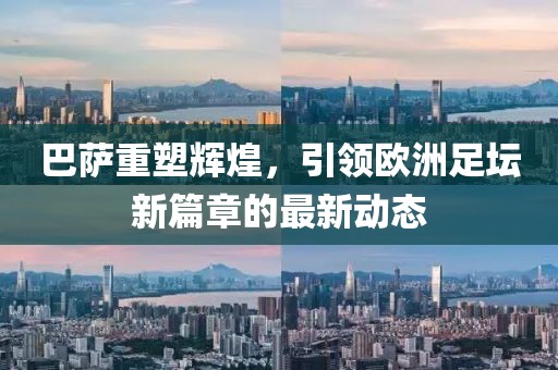 巴萨重塑辉煌，引领欧洲足坛新篇章的最新动态