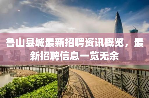 鲁山县城最新招聘资讯概览，最新招聘信息一览无余