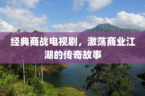 经典商战电视剧，激荡商业江湖的传奇故事