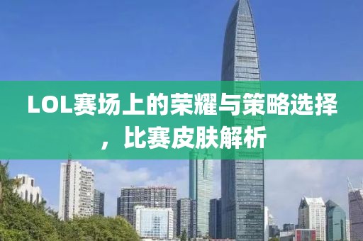 LOL赛场上的荣耀与策略选择，比赛皮肤解析