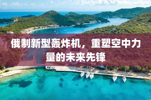俄制新型轰炸机，重塑空中力量的未来先锋
