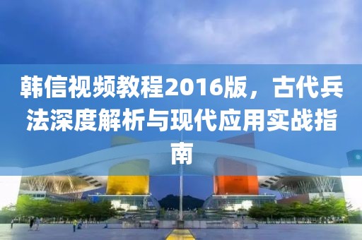 韩信视频教程2016版，古代兵法深度解析与现代应用实战指南