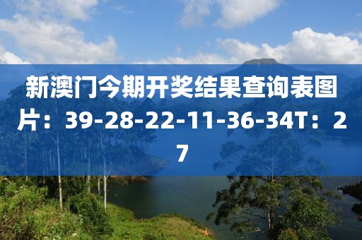 新澳门今期开奖结果查询表图片：39-28-22-11-36-34T：27
