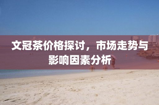 文冠茶价格探讨，市场走势与影响因素分析