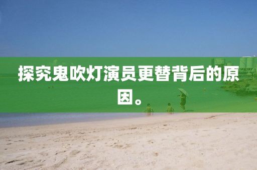 探究鬼吹灯演员更替背后的原因。