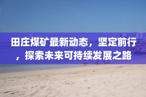田庄煤矿最新动态，坚定前行，探索未来可持续发展之路