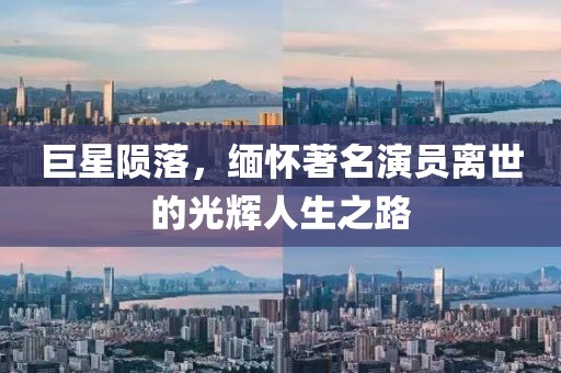 巨星陨落，缅怀著名演员离世的光辉人生之路