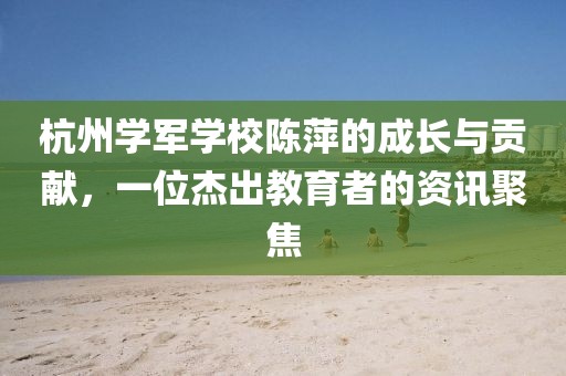 杭州学军学校陈萍的成长与贡献，一位杰出教育者的资讯聚焦