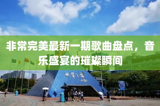 非常完美最新一期歌曲盘点，音乐盛宴的璀璨瞬间