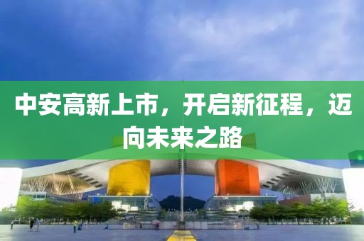 中安高新上市，开启新征程，迈向未来之路