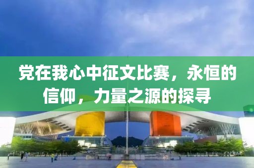 党在我心中征文比赛，永恒的信仰，力量之源的探寻