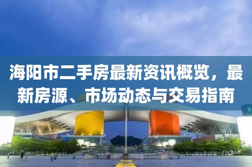 海阳市二手房最新资讯概览，最新房源、市场动态与交易指南