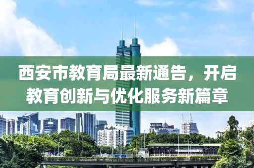 西安市教育局最新通告，开启教育创新与优化服务新篇章