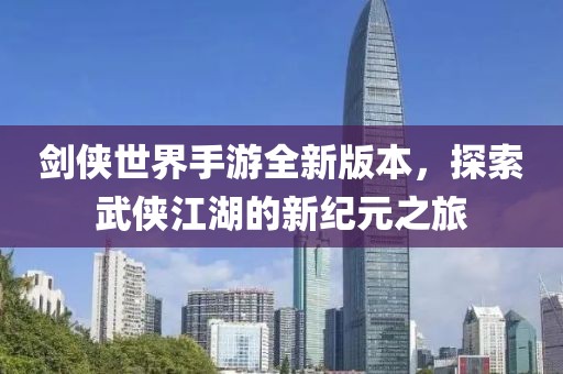 剑侠世界手游全新版本，探索武侠江湖的新纪元之旅