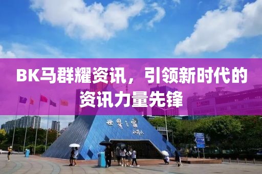 BK马群耀资讯，引领新时代的资讯力量先锋