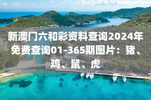 新澳门六和彩资料查询2024年免费查询01-365期图片：猪、鸡、鼠、虎