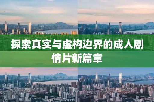 探索真实与虚构边界的成人剧情片新篇章