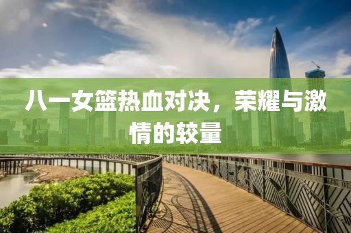 八一女篮热血对决，荣耀与激情的较量