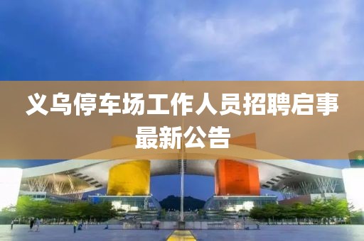 义乌停车场工作人员招聘启事最新公告
