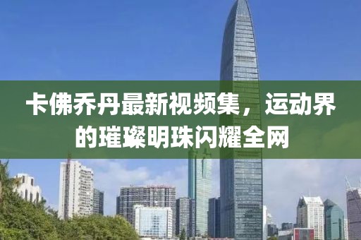 卡佛乔丹最新视频集，运动界的璀璨明珠闪耀全网