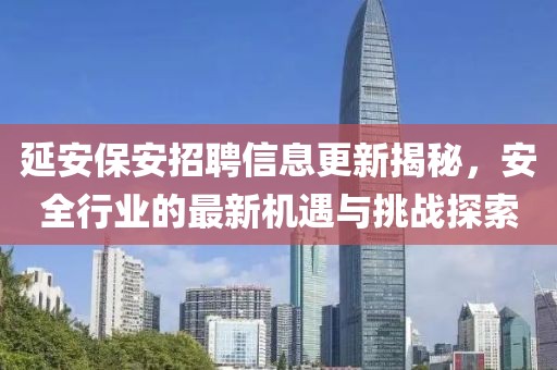 延安保安招聘信息更新揭秘，安全行业的最新机遇与挑战探索