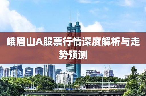 峨眉山A股票行情深度解析与走势预测