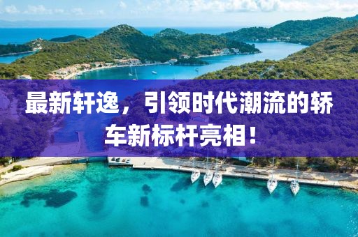 最新轩逸，引领时代潮流的轿车新标杆亮相！