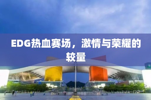 EDG热血赛场，激情与荣耀的较量