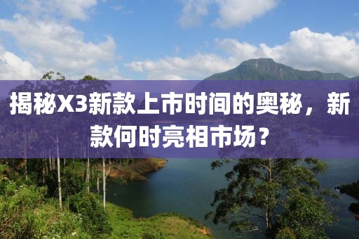 揭秘X3新款上市时间的奥秘，新款何时亮相市场？