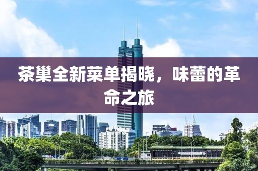 茶巢全新菜单揭晓，味蕾的革命之旅