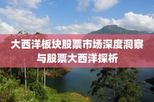 大西洋板块股票市场深度洞察与股票大西洋探析