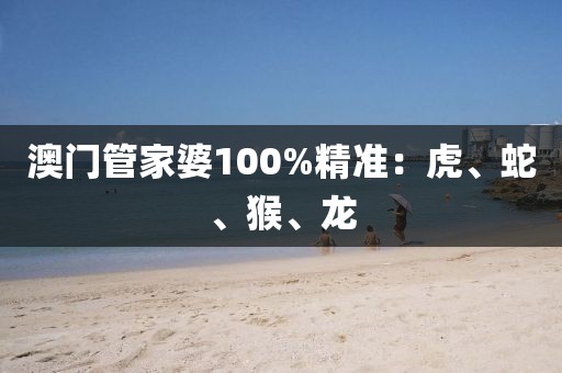 澳门管家婆100%精准：虎、蛇、猴、龙