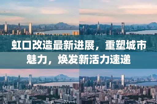 虹口改造最新进展，重塑城市魅力，焕发新活力速递