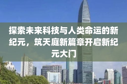 探索未来科技与人类命运的新纪元，筑天庭新篇章开启新纪元大门