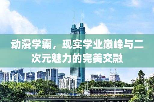 动漫学霸，现实学业巅峰与二次元魅力的完美交融