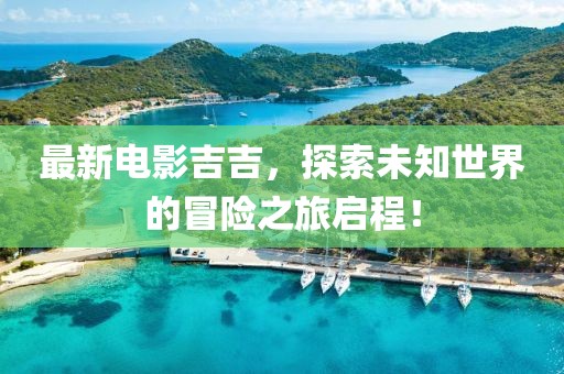 最新电影吉吉，探索未知世界的冒险之旅启程！