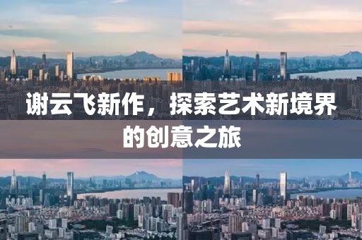 谢云飞新作，探索艺术新境界的创意之旅