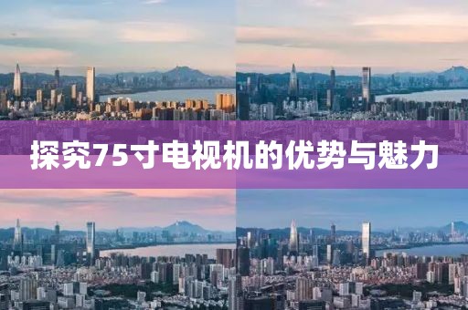 探究75寸电视机的优势与魅力
