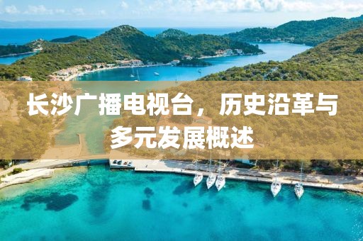 长沙广播电视台，历史沿革与多元发展概述