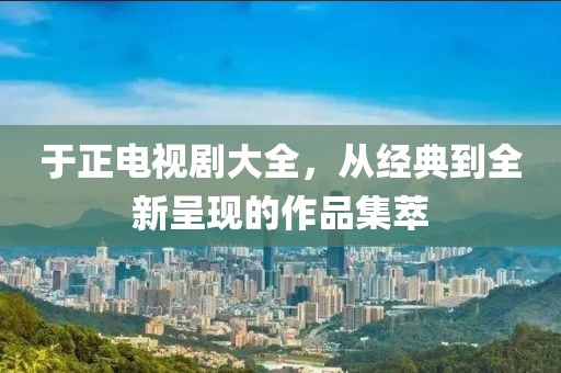 于正电视剧大全，从经典到全新呈现的作品集萃